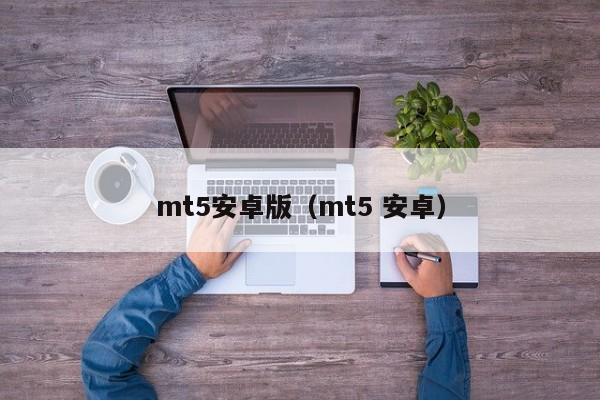 mt5安卓版（mt5 安卓）