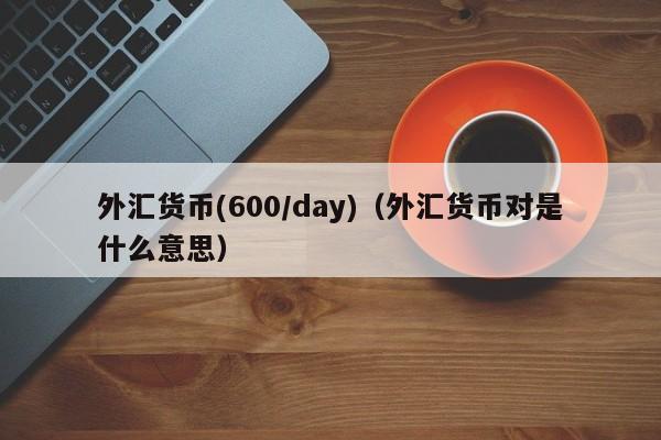 外汇货币(600/day)（外汇货币对是什么意思）