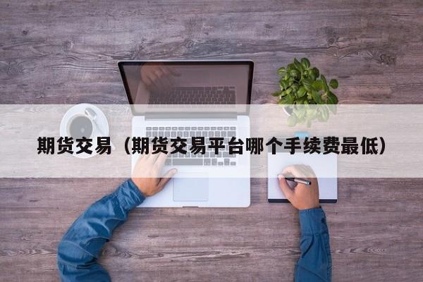 期货交易（期货交易平台哪个手续费最低）