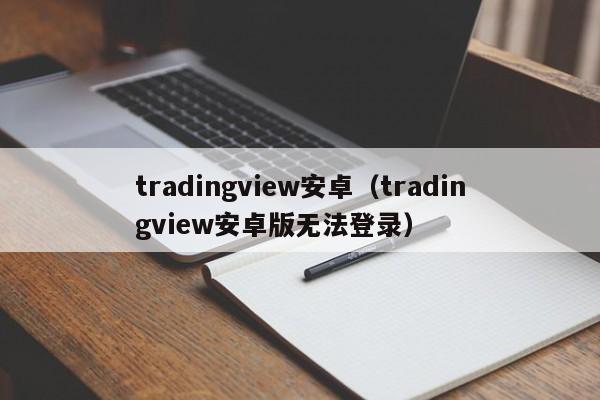tradingview安卓（tradingview安卓版无法登录）