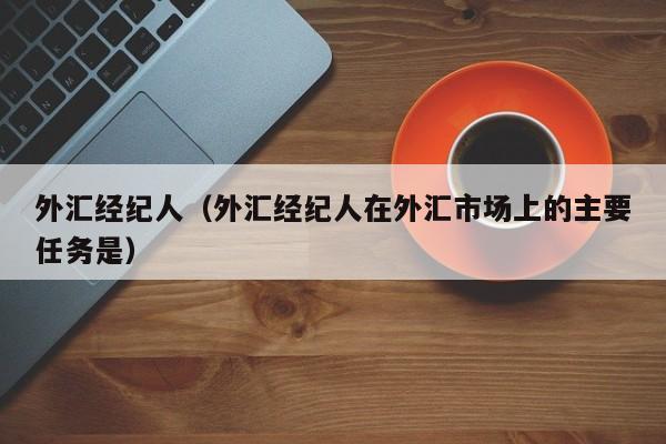 外汇经纪人（外汇经纪人在外汇市场上的主要任务是）