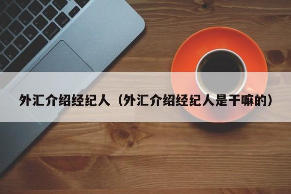 外汇介绍经纪人（外汇介绍经纪人是干嘛的）