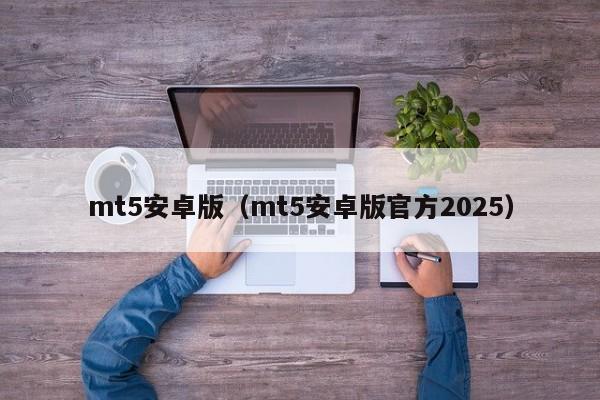 mt5安卓版（mt5安卓版官方2025）