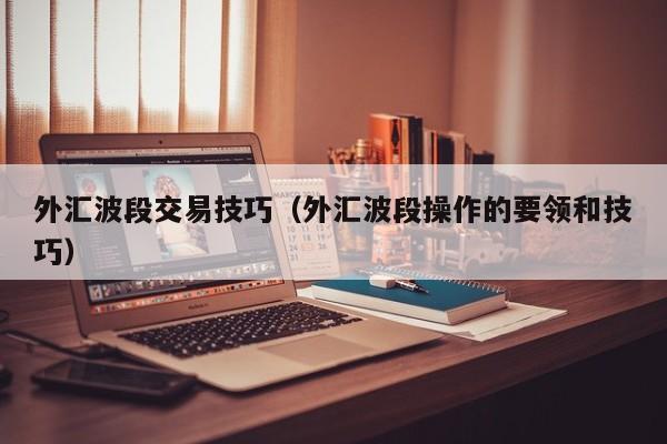 外汇波段交易技巧（外汇波段操作的要领和技巧）