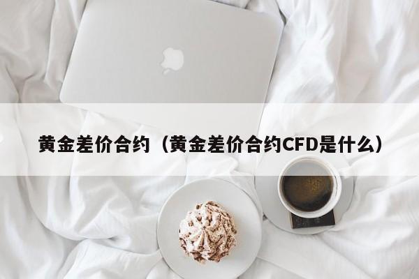 黄金差价合约（黄金差价合约CFD是什么）