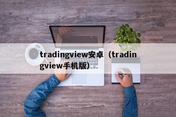 tradingview安卓（tradingview手机版）