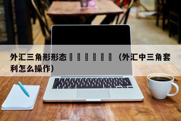 外汇三角形形态						（外汇中三角套利怎么操作）