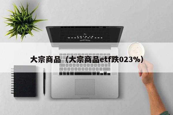 大宗商品（大宗商品etf跌023%）