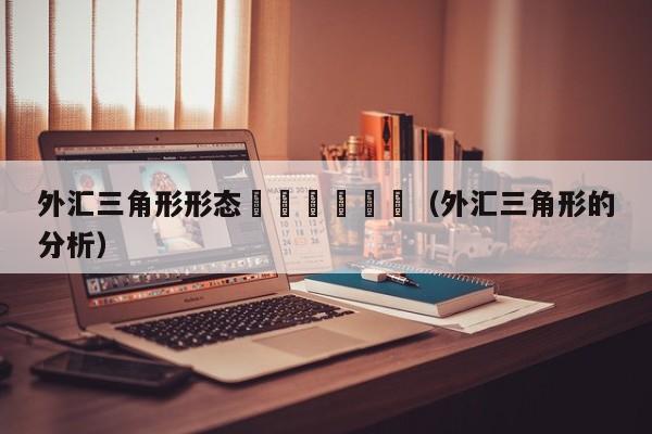 外汇三角形形态						（外汇三角形的分析）