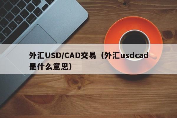 外汇USD/CAD交易（外汇usdcad是什么意思）