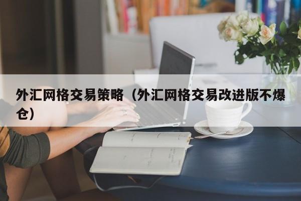 外汇网格交易策略（外汇网格交易改进版不爆仓）