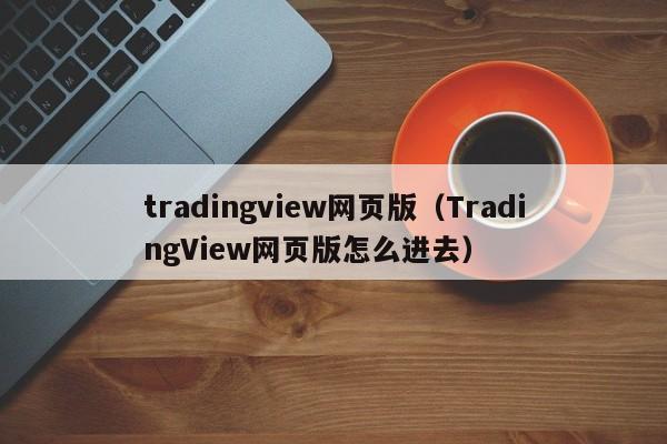 tradingview网页版（TradingView网页版怎么进去）