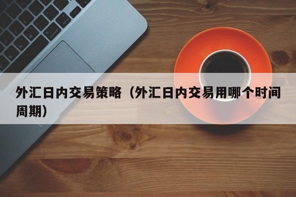 外汇日内交易策略（外汇日内交易用哪个时间周期）