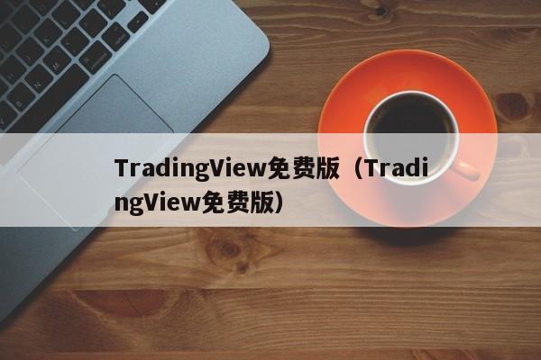 TradingView免费版（TradingView免费版）