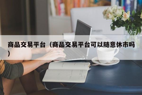 商品交易平台（商品交易平台可以随意休市吗）