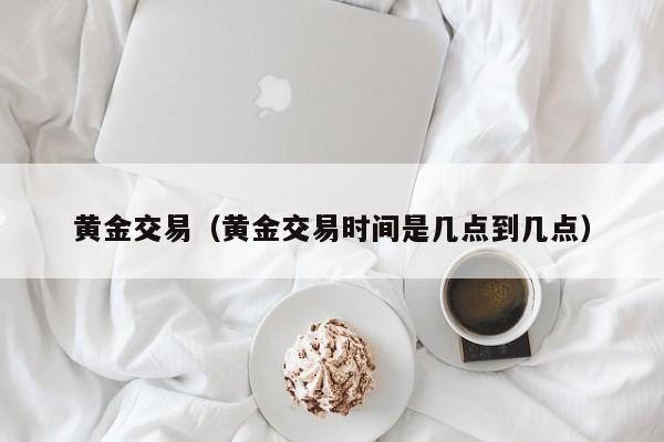 黄金交易（黄金交易时间是几点到几点）