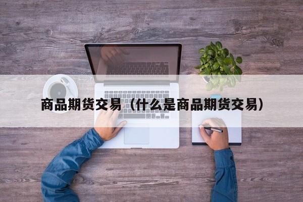 商品期货交易（什么是商品期货交易）