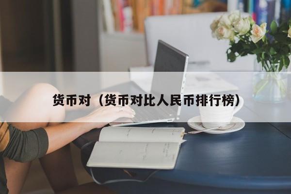 货币对（货币对比人民币排行榜）