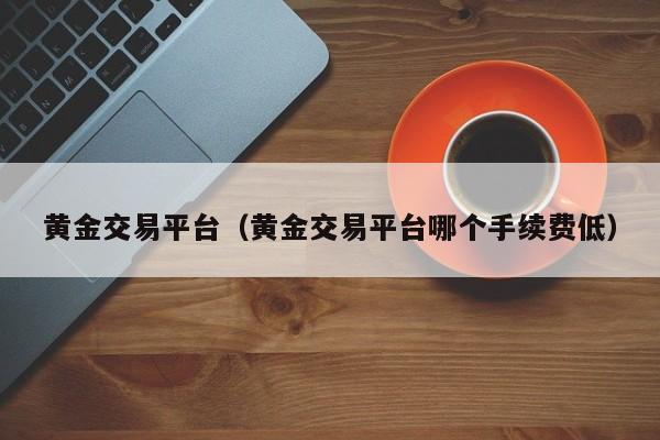黄金交易平台（黄金交易平台哪个手续费低）