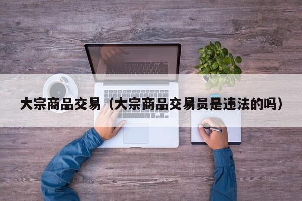 大宗商品交易（大宗商品交易员是违法的吗）