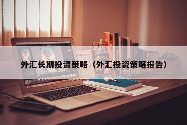 外汇长期投资策略（外汇投资策略报告）