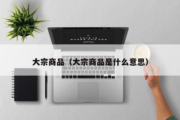 大宗商品（大宗商品是什么意思）
