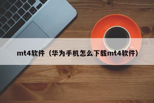 mt4软件（华为手机怎么下载mt4软件）