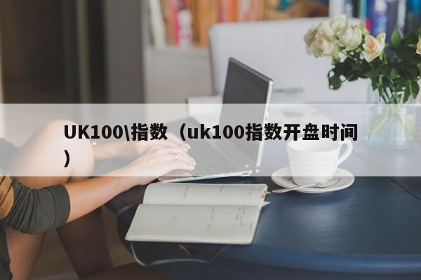 UK100\指数（uk100指数开盘时间）