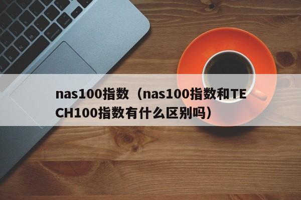 nas100指数（nas100指数和TECH100指数有什么区别吗）