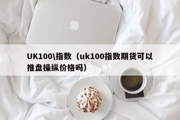 UK100\指数（uk100指数期货可以推盘操纵价格吗）