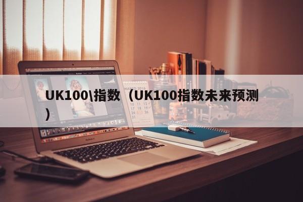 UK100\指数（UK100指数未来预测）