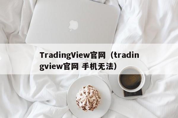 TradingView官网（tradingview官网 手机无法）