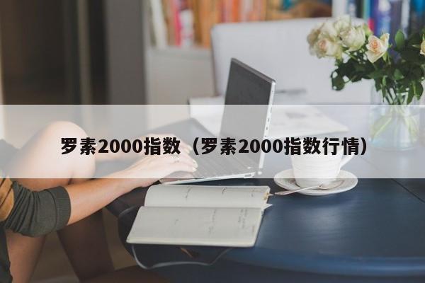 罗素2000指数（罗素2000指数行情）