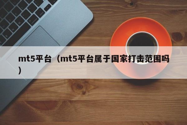 mt5平台（mt5平台属于国家打击范围吗）
