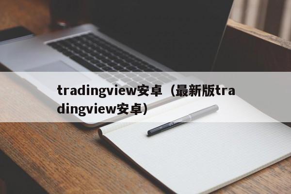 tradingview安卓（最新版tradingview安卓）