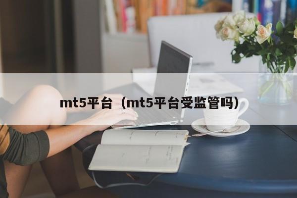 mt5平台（mt5平台受监管吗）