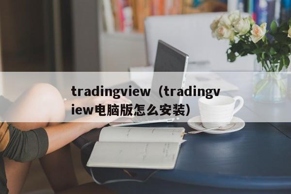 tradingview（tradingview电脑版怎么安装）