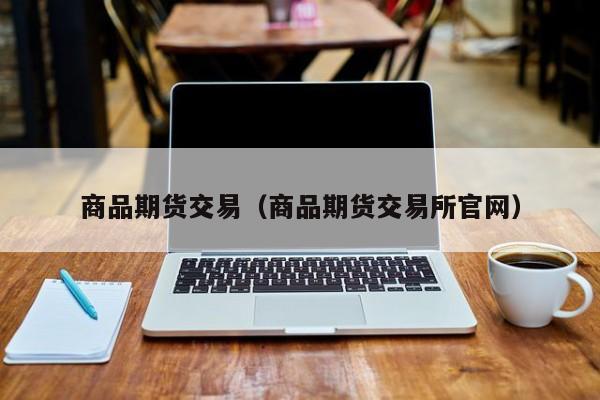 商品期货交易（商品期货交易所官网）