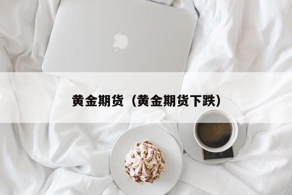 黄金期货（黄金期货下跌）
