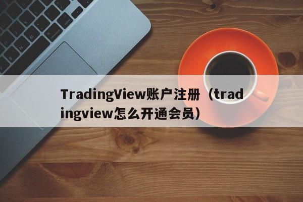 TradingView账户注册（tradingview怎么开通会员）