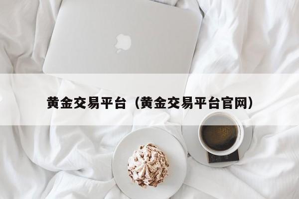 黄金交易平台（黄金交易平台官网）