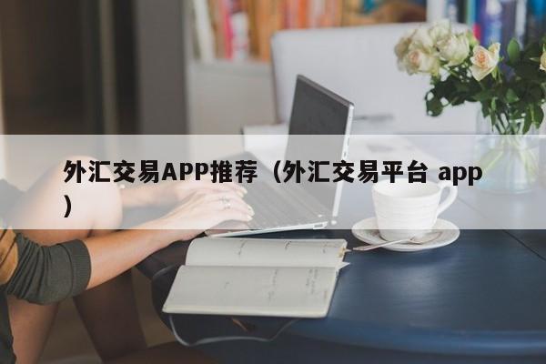 外汇交易APP推荐（外汇交易平台 app）